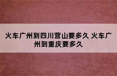 火车广州到四川营山要多久 火车广州到重庆要多久